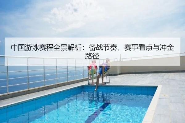 中国游泳赛程全景解析：备战节奏、赛事看点与冲金路径