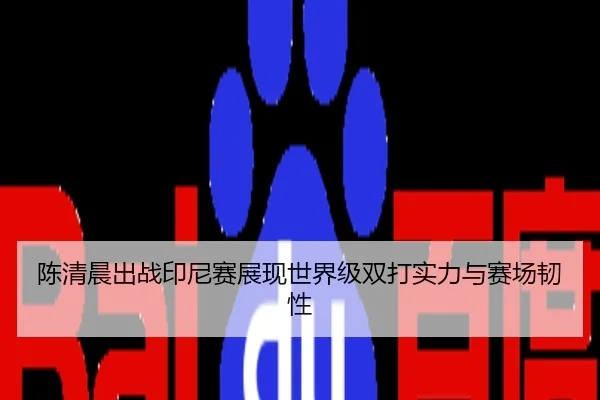 陈清晨出战印尼赛展现世界级双打实力与赛场韧性