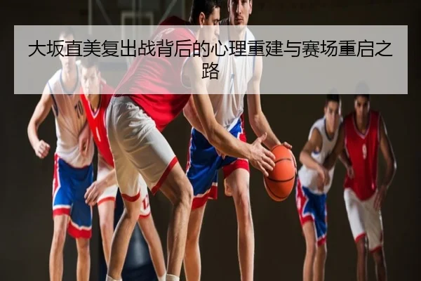 大坂直美复出战背后的心理重建与赛场重启之路