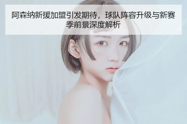 阿森纳新援加盟引发期待，球队阵容升级与新赛季前景深度解析