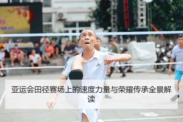 亚运会田径赛场上的速度力量与荣耀传承全景解读