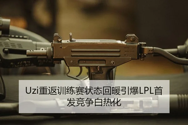 Uzi重返训练赛状态回暖引爆LPL首发竞争白热化