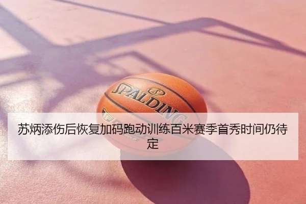 苏炳添伤后恢复加码跑动训练百米赛季首秀时间仍待定