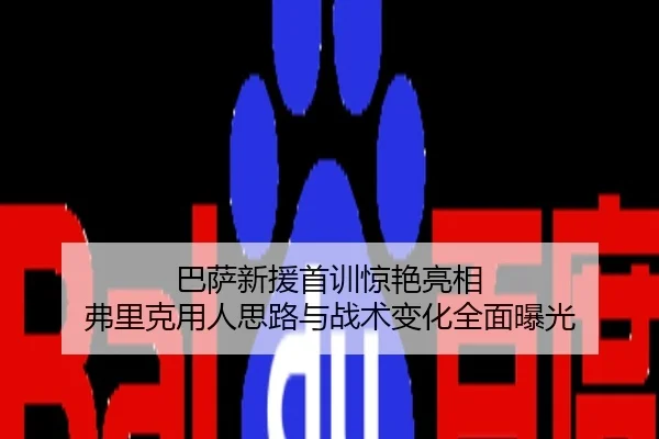巴萨新援首训惊艳亮相 弗里克用人思路与战术变化全面曝光