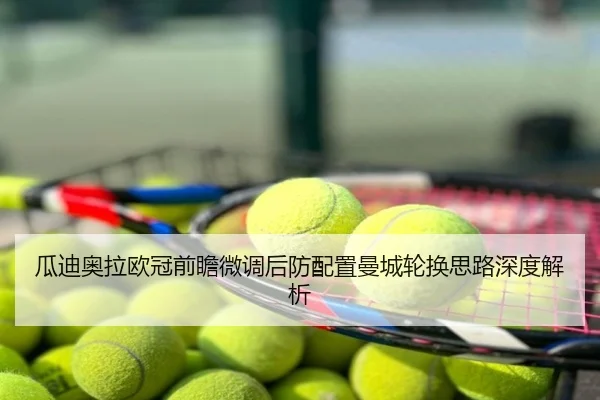 瓜迪奥拉欧冠前瞻微调后防配置曼城轮换思路深度解析