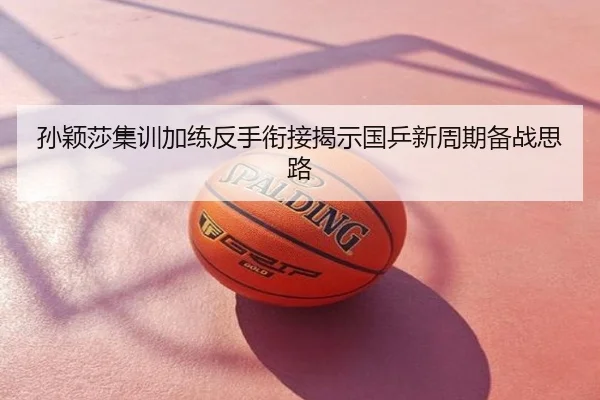 孙颖莎集训加练反手衔接揭示国乒新周期备战思路