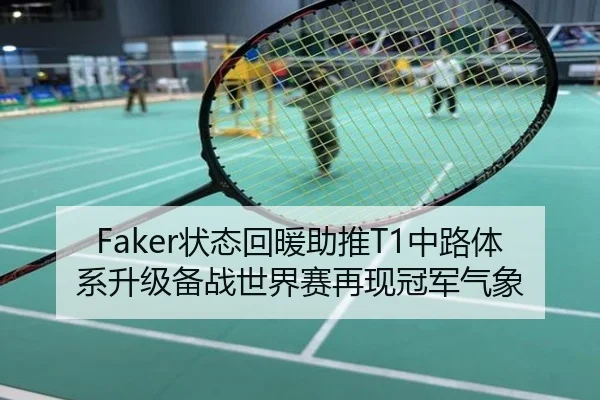 Faker状态回暖助推T1中路体系升级备战世界赛再现冠军气象