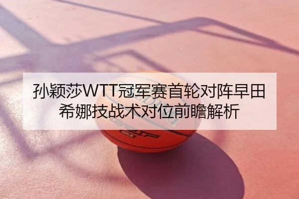 孙颖莎WTT冠军赛首轮对阵早田希娜技战术对位前瞻解析