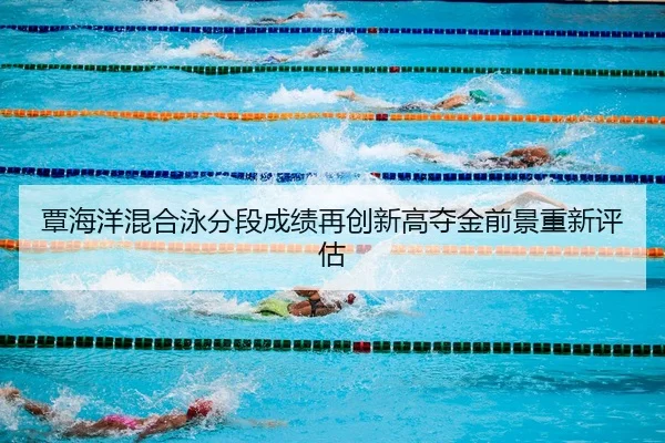 覃海洋混合泳分段成绩再创新高夺金前景重新评估