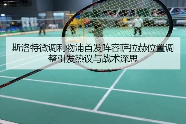 斯洛特微调利物浦首发阵容萨拉赫位置调整引发热议与战术深思